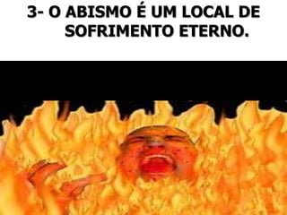 3- O ABISMO É UM LOCAL DE
SOFRIMENTO ETERNO.
 