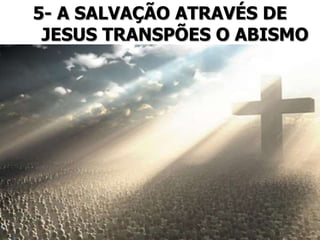5- A SALVAÇÃO ATRAVÉS DE
JESUS TRANSPÕES O ABISMO
 