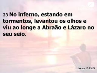 23 No inferno, estando em
tormentos, levantou os olhos e
viu ao longe a Abraão e Lázaro no
seu seio.
Lucas 16:23-24
 