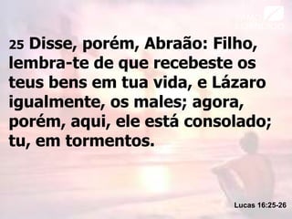 25 Disse, porém, Abraão: Filho,
lembra-te de que recebeste os
teus bens em tua vida, e Lázaro
igualmente, os males; agora,
porém, aqui, ele está consolado;
tu, em tormentos.
Lucas 16:25-26
 