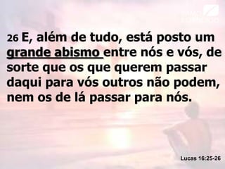 26 E, além de tudo, está posto um
grande abismo entre nós e vós, de
sorte que os que querem passar
daqui para vós outros não podem,
nem os de lá passar para nós.
Lucas 16:25-26
 