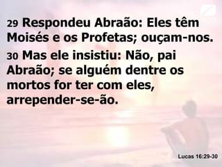 29 Respondeu Abraão: Eles têm
Moisés e os Profetas; ouçam-nos.
30 Mas ele insistiu: Não, pai
Abraão; se alguém dentre os
mortos for ter com eles,
arrepender-se-ão.
Lucas 16:29-30
 