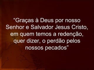 “Graças à Deus por nosso
Senhor e Salvador Jesus Cristo,
em quem temos a redenção,
quer dizer, o perdão pelos
nossos pecados”

 