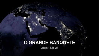 O GRANDE BANQUETE
Lucas 14.15-24
 