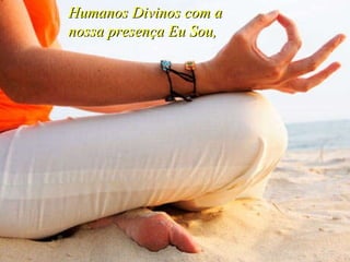Humanos Divinos com a nossa presença Eu Sou, 