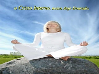 o Cristo Interno , nosso Anjo Dourado.   