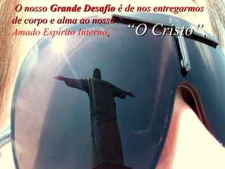 O nosso  Grande Desafio  é de nos entregarmos de corpo e alma ao nosso  Amado Espírito Interno ,  “ O Cristo”, 