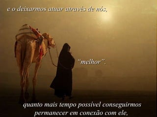 quanto mais tempo possível conseguirmos permanecer em conexão com ele,  e o deixarmos atuar através de nós, “ melhor”.   