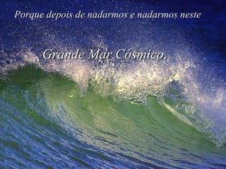 Porque depois de nadarmos e nadarmos neste Grande Mar Cósmico, 
