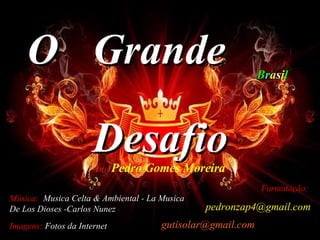 O Grande  Desafio de   Pedro Gomes Moreira B r a s i l Música:   Musica Celta & Ambiental - La Musica De Los Dioses -Carlos Nunez  Imagens:   Fotos da Internet Formatação:   [email_address] [email_address]   