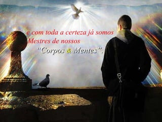 e com toda a certeza já somos Mestres de nossos   “Corpos  &  Mentes”.   