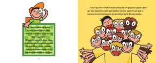 • 10 •
Resolvi então dar minha
opinião, utilizando um pouco
a tática de enxadrista, quer dizer, de
quem joga xadrez.
Citei alguns exemplosdessejogoe
lembreiaosgarotosalgumasjogadas
dotime.Afinal,eueraotorcedor
mais assíduo,estavasemprelána
arquibancadaassistindoaosjogos.
E não é que deu certo? Comecei arriscando um pequeno palpite: disse
que não importava muito qual jogador marcava o gol. Fiz com que os
meninos se conscientizassem de que faziam parte de uma equipe...
O grande dia2005.qxd 5/30/05 8:57 PM Page 8
 