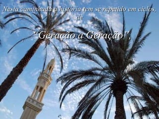 Nesta caminhada a história tem se repetido em ciclos, de “ Geração a Geração”, 