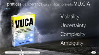 práticas de liderança para mitigar o efeito V.U.C.A
Volatility
Uncertainty
Complexity
Ambiguity
20
daniel.luz2020@hotmail.com | WhatsApp 15 9 9126 55 71 20
 