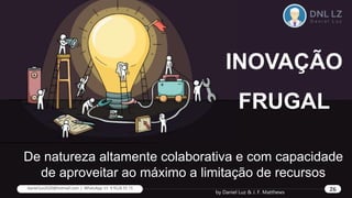 De natureza altamente colaborativa e com capacidade
de aproveitar ao máximo a limitação de recursos
INOVAÇÃO
FRUGAL
by Daniel Luz & J. F. Matthews
26
daniel.luz2020@hotmail.com | WhatsApp 15 9 9126 55 71 26
 