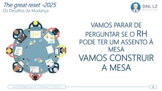 VAMOS PARAR DE
PERGUNTAR SE O RH
PODE TER UM ASSENTO À
MESA
VAMOS CONSTRUIR
A MESA
6
daniel.luz2020@hotmail.com | WhatsApp 15 9 9126 55 71 6
The great reset -2025
Os Desafios da Mudança
 