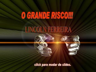 O GRANDE RISCO!!! LINCOLN FERREIRA  click para mudar de slides.  