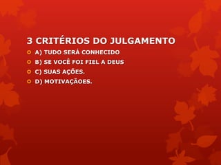 3 CRITÉRIOS DO JULGAMENTO
 A) TUDO SERÁ CONHECIDO
 B) SE VOCÊ FOI FIEL A DEUS
 C) SUAS AÇÕES.
 D) MOTIVAÇÃOES.
 