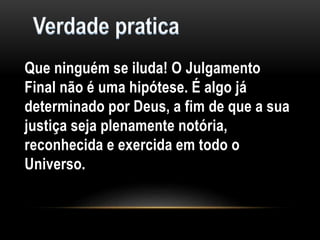 Que ninguém se iluda! O Julgamento
Final não é uma hipótese. É algo já
determinado por Deus, a fim de que a sua
justiça seja plenamente notória,
reconhecida e exercida em todo o
Universo.
 