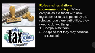Rules and regulations
(government policy), When
companies are faced with new
legislation or rules imposed by the
relevant regulatory authorities, they
need to do two things:
1. Comply with them.
2. Adapt so that they may continue
to succeed.
 