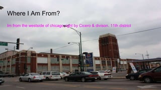 Where I Am From?
Im from the westside of chicago right by Cicero & divison. 11th district
 