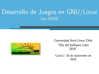 Desarrollo de Juegos en GNU/Linux
            “con OGRE”




                   Comunidad Arch Linux Chile
                     “D´ del Software Libre
                       ıa
                             2010”

                   Curic´ - 25 de septiembre de
                        o
                               2010
 