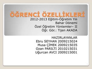 ÖĞRENCİ ÖZELLİKLERİ
2012-2013 Eğitim-Öğretim Yılı
Bahar Dönemi
Özel Öğretim Yöntemler– II
Öğr. Gör.: Tijen AKADA
HAZIRLAYANLAR
Ebru SEYHAN 2009215024
Musa ÇİMEK 2009215035
Ozan PARILTI 2010215031
Uğurcan AVCI 2009215001
1
 