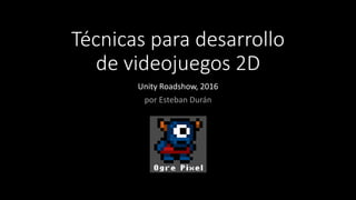 Técnicas para desarrollo
de videojuegos 2D
Unity Roadshow, 2016
por Esteban Durán
 
