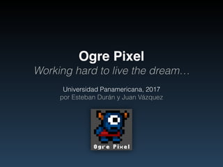 Ogre Pixel
Working hard to live the dream…
Universidad Panamericana, 2017
por Esteban Durán y Juan Vázquez
 