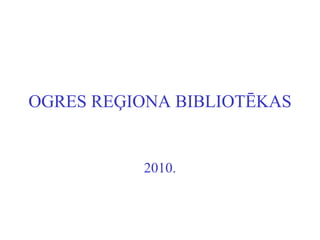 OGRES REĢIONA BIBLIOTĒKAS 2010. 