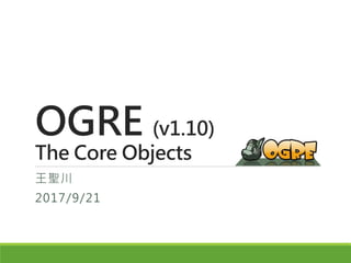 OGRE (v1.10)
The Core Objects
王聖川
2017/9/21
 