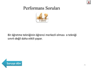 Bir öğretme tekniğinin öğrenci merkezli olması o tekniği
sınırlı değil daha etkili yapar.
Performans Soruları
Soruya ö 25
 