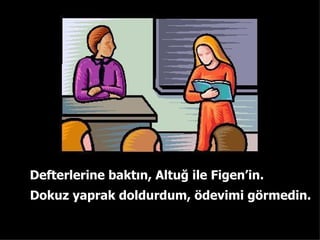 Defterlerine  bakt?n ,  Altu? ile Figen  in . Dokuz yaprak doldurdum ,  ?devimi g?rmedin . 