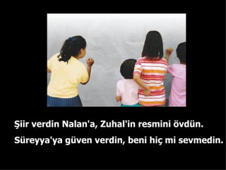 ?iir verdin Nalan'a, Zuhal'in resmini ?vdn . Sreyya'ya gven verdin ,  beni hi? mi sevmedin . 