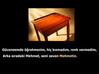 Gcensemde ??retmenim ,  hi? k?zmad?m, renk vermedim, Arka s?radaki Mehmet, seni seven  Mehmetin . 