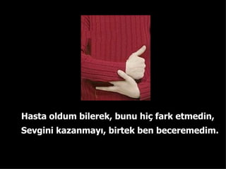 Hasta oldum bilerek, bunu hi? fark etmedin, Sevgini kazanmay? ,  birtek ben beceremedim. 