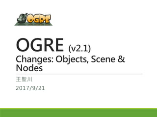OGRE (v2.1)
Changes: Objects, Scene &
Nodes
王聖川
2017/9/21
 