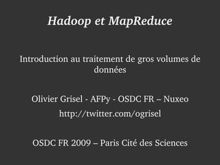 Hadoop et MapReduce


    Introduction au traitement de gros volumes de 
                       données


      Olivier Grisel ­ AFPy ­ OSDC FR – Nuxeo
             http://twitter.com/ogrisel


       OSDC FR 2009 – Paris Cité des Sciences
                           
 