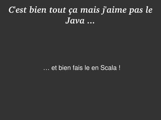 C'est bien tout ça mais j'aime pas le 
               Java ...




        … et bien fais le en Scala !
        ●




                      
 