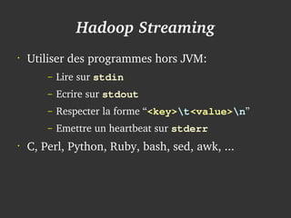 Hadoop Streaming
    •
        Utiliser des programmes hors JVM:
            –   Lire sur stdin
            –   Ecrire sur stdout 
            –   Respecter la forme “<key>t<value>n”
            –   Emettre un heartbeat sur stderr
    •
        C, Perl, Python, Ruby, bash, sed, awk, ...



                                      
 