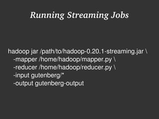 Running Streaming Jobs



hadoop jar /path/to/hadoop­0.20.1­streaming.jar 
   ­mapper /home/hadoop/mapper.py 
   ­reducer /home/hadoop/reducer.py  
   ­input gutenberg/*
   ­output gutenberg­output



                          
 