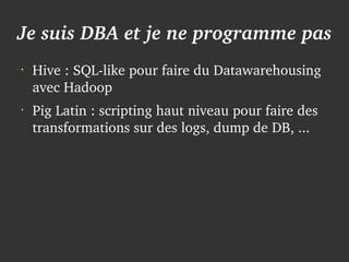 Je suis DBA et je ne programme pas
    •
        Hive : SQL­like pour faire du Datawarehousing 
        avec Hadoop
    •
        Pig Latin : scripting haut niveau pour faire des 
        transformations sur des logs, dump de DB, ...




                                
 