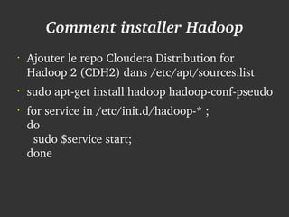 Comment installer Hadoop
    •
        Ajouter le repo Cloudera Distribution for 
        Hadoop 2 (CDH2) dans /etc/apt/sources.list
    •
        sudo apt­get install hadoop hadoop­conf­pseudo
    •
        for service in /etc/init.d/hadoop­* ;
        do
          sudo $service start;
        done


                                
 