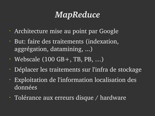 MapReduce
    •
        Architecture mise au point par Google
    •
        But: faire des traitements (indexation, 
        aggrégation, datamining, ...)
    •
        Webscale (100 GB+, TB, PB, …)
    •
        Déplacer les traitements sur l'infra de stockage
    •
        Exploitation de l'information localisation des 
        données
    •
        Tolérance aux erreurs disque / hardware
                                
 
