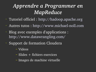 Apprendre a Programmer en 
                 MapReduce
    •
        Tutoriel officiel : http://hadoop.apache.org
    •
        Autres tutos : http://www.michael­noll.com
    •
        Blog avec exemples d'applications : 
        http://www.datawrangling.com/
    •
        Support de formation Cloudera
            –   Videos
            –   Slides + fichiers exercices
            –   Images de machine virtuelle
                                     
 