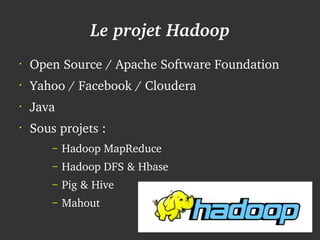 Le projet Hadoop
    •
        Open Source / Apache Software Foundation 
    •
        Yahoo / Facebook / Cloudera
    •
        Java
    •
        Sous projets :
            –   Hadoop MapReduce
            –   Hadoop DFS & Hbase
            –   Pig & Hive
            –   Mahout
                                 
 