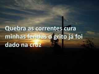 Quebra as correntes cura
minhas feridas o grito já foi
dado na cruz
 
