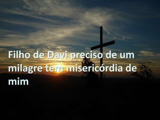 Filho de Davi preciso de um
milagre tem misericórdia de
mim
 