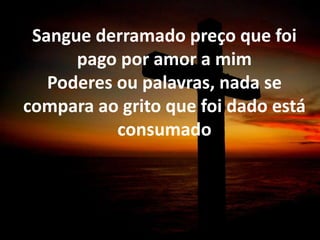 Sangue derramado preço que foi
pago por amor a mim
Poderes ou palavras, nada se
compara ao grito que foi dado está
consumado
 