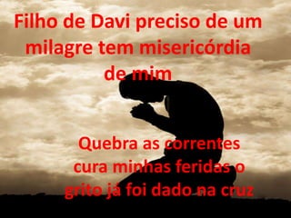 Filho de Davi preciso de um
milagre tem misericórdia
de mim
Quebra as correntes
cura minhas feridas o
grito já foi dado na cruz
 